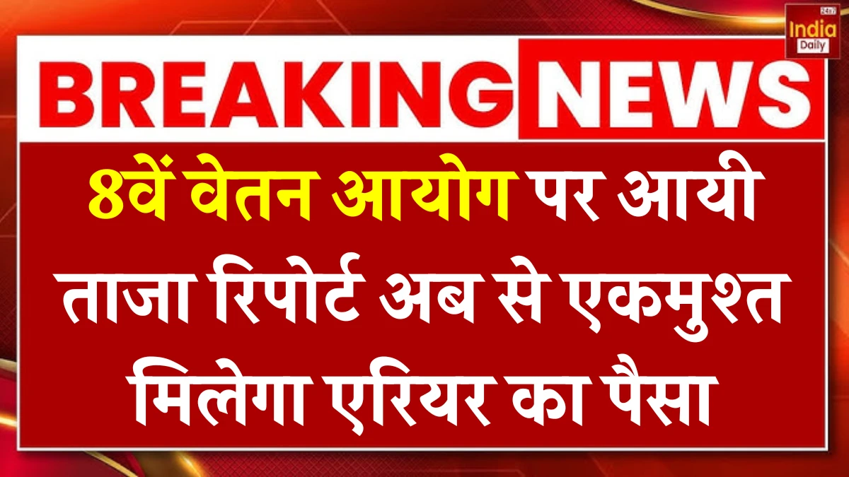 8वें वेतन आयोग पर आयी ताजा रिपोर्ट, अब से एकमुश्त मिलेगा एरियर का पैसा 8th Pay Commission Latest News