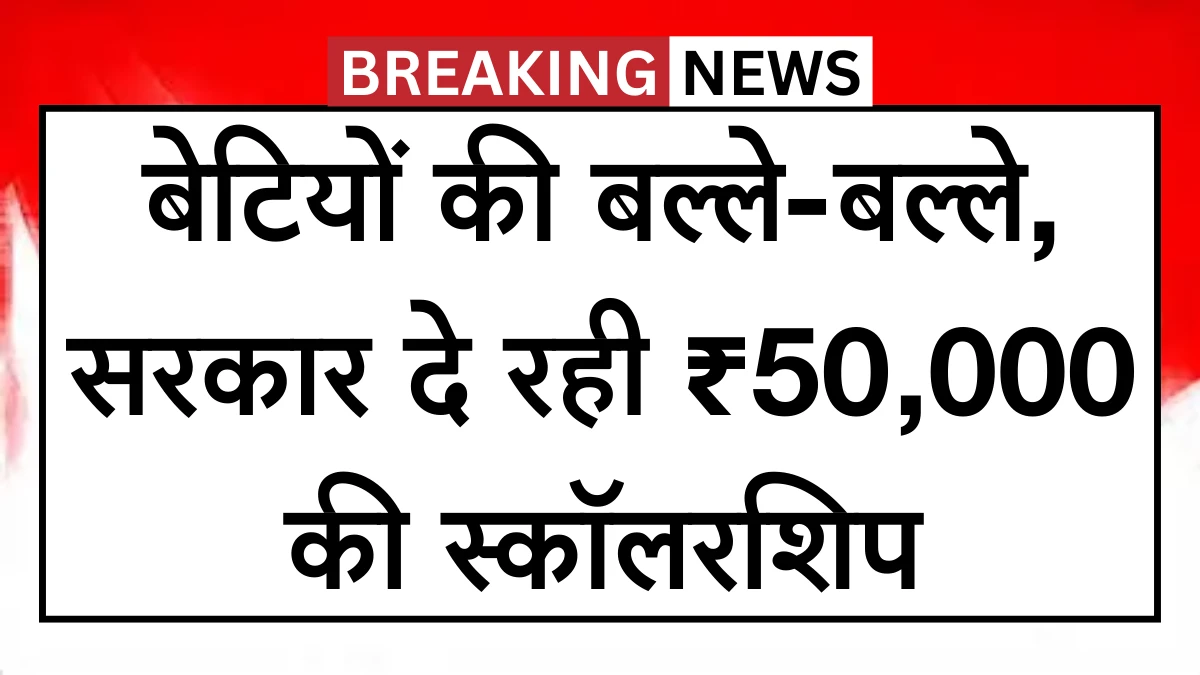 बेटियों की बल्ले-बल्ले, सरकार दे रही ₹50,000 की स्कॉलरशिप - जानिए आवेदन का तरीका Scholarship Scheme 2025